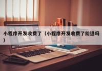 小程序開發(fā)收費了（小程序開發(fā)收費了能退嗎）