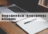 支付寶小程序開發(fā)工具（支付寶小程序開發(fā)工具怎么登陸的）