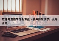 軟件開發(fā)該學什么專業(yè)（軟件開發(fā)該學什么專業(yè)的）