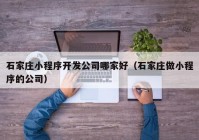 石家莊小程序開(kāi)發(fā)公司哪家好（石家莊做小程序的公司）