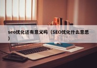 seo優(yōu)化還有意義嗎（SEO優(yōu)化什么意思）