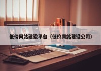 低價網(wǎng)站建設(shè)平臺（低價網(wǎng)站建設(shè)公司）