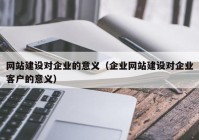 網(wǎng)站建設(shè)對(duì)企業(yè)的意義（企業(yè)網(wǎng)站建設(shè)對(duì)企業(yè)客戶的意義）