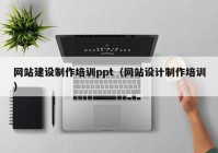 網(wǎng)站建設制作培訓ppt（網(wǎng)站設計制作培訓）