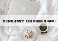 企業(yè)網(wǎng)站建設定位（企業(yè)網(wǎng)站建設定位要求）