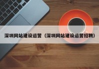 深圳網(wǎng)站建設(shè)運(yùn)營(yíng)（深圳網(wǎng)站建設(shè)運(yùn)營(yíng)招聘）