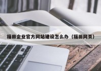 福田企業(yè)官方網(wǎng)站建設(shè)怎么辦（福田網(wǎng)頁）