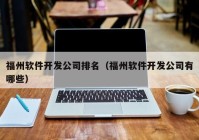 福州軟件開發(fā)公司排名（福州軟件開發(fā)公司有哪些）