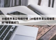 小程序開發(fā)公司排行榜（小程序開發(fā)公司哪家好?哪家最好?）