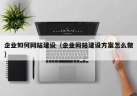 企業(yè)如何網(wǎng)站建設（企業(yè)網(wǎng)站建設方案怎么做）