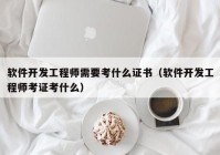 軟件開發(fā)工程師需要考什么證書（軟件開發(fā)工程師考證考什么）