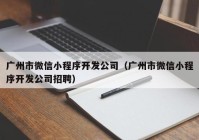 廣州市微信小程序開發(fā)公司（廣州市微信小程序開發(fā)公司招聘）