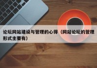 論壇網(wǎng)站建設(shè)與管理的心得（網(wǎng)站論壇的管理形式主要有）