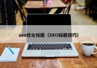 seo優(yōu)化標題（SEO標題技巧）