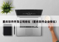 重慶軟件開發(fā)公司排名（重慶軟件企業(yè)排名）