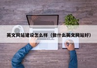 英文網(wǎng)站建設(shè)怎么樣（做什么英文網(wǎng)站好）