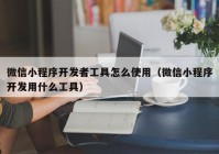 微信小程序開發(fā)者工具怎么使用（微信小程序開發(fā)用什么工具）