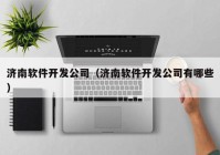 濟南軟件開發(fā)公司（濟南軟件開發(fā)公司有哪些）