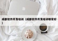 成都軟件開發(fā)培訓（成都軟件開發(fā)培訓哪家好）