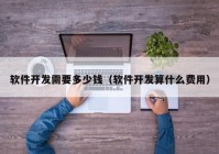 軟件開發(fā)需要多少錢（軟件開發(fā)算什么費(fèi)用）