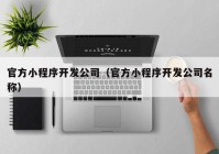 官方小程序開發(fā)公司（官方小程序開發(fā)公司名稱）