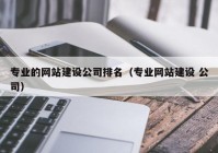 專業(yè)的網(wǎng)站建設(shè)公司排名（專業(yè)網(wǎng)站建設(shè) 公司）