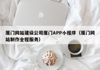 廈門網(wǎng)站建設(shè)公司廈門APP小程序（廈門網(wǎng)站制作全程服務(wù)）