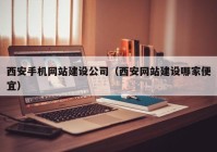 西安手機網(wǎng)站建設公司（西安網(wǎng)站建設哪家便宜）