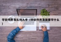 學軟件開發(fā)從何入手（學軟件開發(fā)需要學什么）