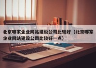 北京哪家企業(yè)網(wǎng)站建設(shè)公司比較好（北京哪家企業(yè)網(wǎng)站建設(shè)公司比較好一點(diǎn)）