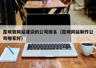 昆明做網(wǎng)站建設(shè)的公司排名（昆明網(wǎng)站制作公司哪家好）