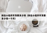 微信小程序開發(fā)要多少錢（微信小程序開發(fā)要多少錢一個(gè)月）