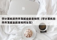 學計算機軟件開發(fā)就業(yè)前景如何（學計算機軟件開發(fā)就業(yè)前景如何女生）