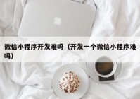 微信小程序開發(fā)難嗎（開發(fā)一個微信小程序難嗎）