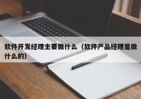 軟件開發(fā)經(jīng)理主要做什么（軟件產(chǎn)品經(jīng)理是做什么的）