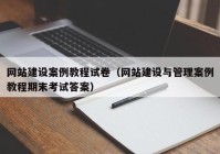 網(wǎng)站建設(shè)案例教程試卷（網(wǎng)站建設(shè)與管理案例教程期末考試答案）