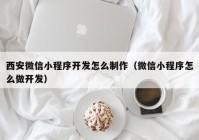 西安微信小程序開發(fā)怎么制作（微信小程序怎么做開發(fā)）