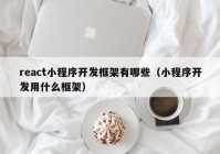 react小程序開發(fā)框架有哪些（小程序開發(fā)用什么框架）