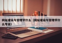 網(wǎng)站建設(shè)與管理學(xué)什么（網(wǎng)站建設(shè)與管理學(xué)什么專業(yè)）