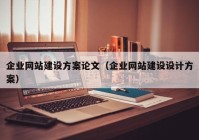 企業(yè)網(wǎng)站建設(shè)方案論文（企業(yè)網(wǎng)站建設(shè)設(shè)計(jì)方案）