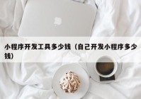 小程序開發(fā)工具多少錢（自己開發(fā)小程序多少錢）