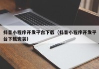 抖音小程序開發(fā)平臺下載（抖音小程序開發(fā)平臺下載安裝）