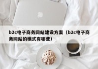 b2c電子商務(wù)網(wǎng)站建設(shè)方案（b2c電子商務(wù)網(wǎng)站的模式有哪些）