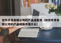 軟件開發(fā)有限公司的產(chǎn)品或服務（軟件開發(fā)有限公司的產(chǎn)品或服務是什么）