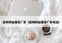 昆明網(wǎng)站建設廠家（昆明網(wǎng)站建設廠家電話）