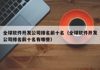 全球軟件開發(fā)公司排名前十名（全球軟件開發(fā)公司排名前十名有哪些）