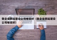 做企業(yè)網(wǎng)站建設(shè)公司哪家好（做企業(yè)網(wǎng)站建設(shè)公司哪家好）