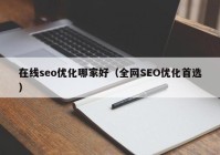 在線seo優(yōu)化哪家好（全網(wǎng)SEO優(yōu)化首選）