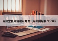 當(dāng)陽宜昌網(wǎng)站建設(shè)開發(fā)（當(dāng)陽網(wǎng)站制作公司）