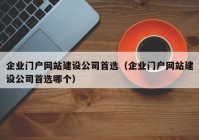 企業(yè)門戶網(wǎng)站建設公司首選（企業(yè)門戶網(wǎng)站建設公司首選哪個）